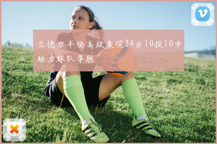 兰德尔半场高效表现24分10投10中助力球队争胜