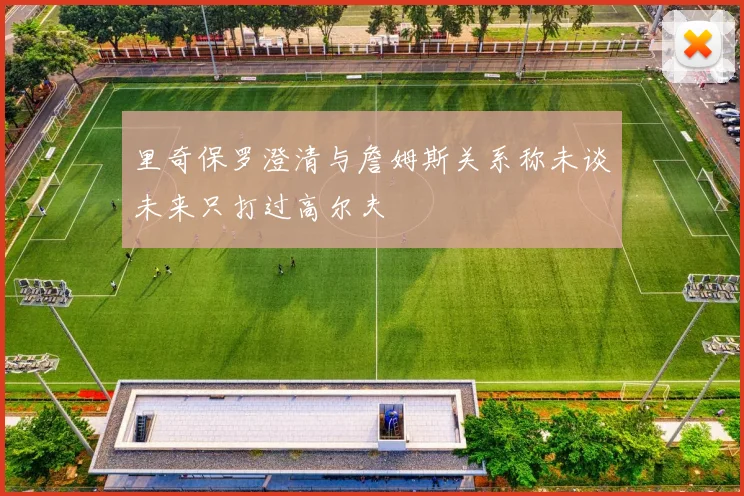 里奇保罗澄清与詹姆斯关系称未谈未来只打过高尔夫