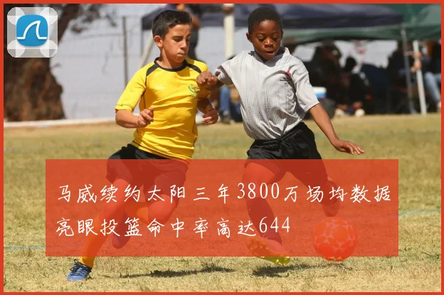 马威续约太阳三年3800万场均数据亮眼投篮命中率高达644