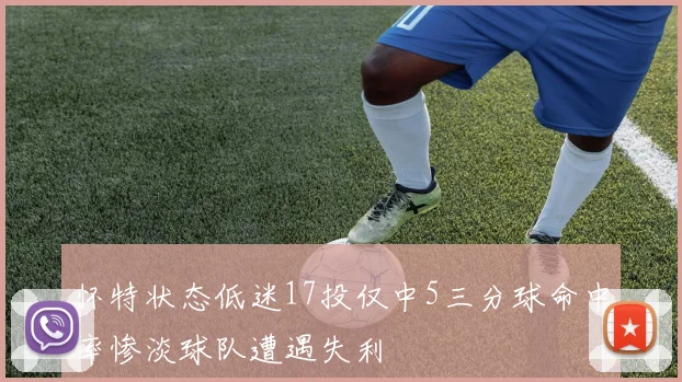 怀特状态低迷17投仅中5三分球命中率惨淡球队遭遇失利