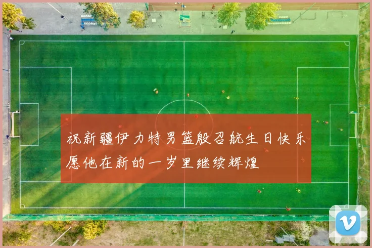 祝新疆伊力特男篮殷召航生日快乐愿他在新的一岁里继续辉煌