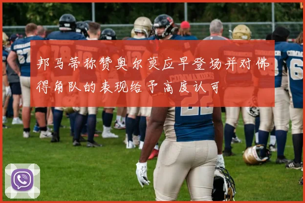邦马蒂称赞奥尔莫应早登场并对佛得角队的表现给予高度认可