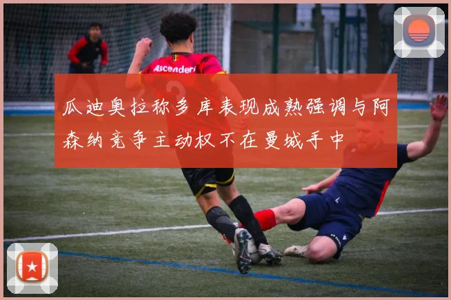 瓜迪奥拉称多库表现成熟强调与阿森纳竞争主动权不在曼城手中