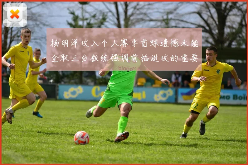 杨明洋攻入个人赛季首球遗憾未能全取三分教练强调前插进攻的重要性
