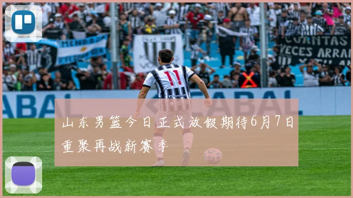 山东男篮今日正式放假期待6月7日重聚再战新赛季