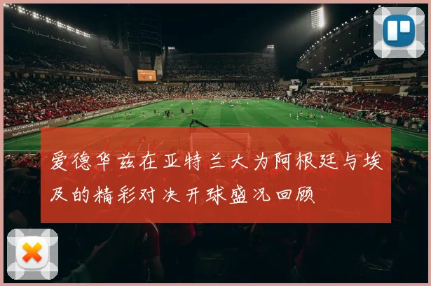 爱德华兹在亚特兰大为阿根廷与埃及的精彩对决开球盛况回顾
