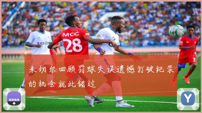米切尔回顾罚球失误遗憾打破纪录的机会就此错过