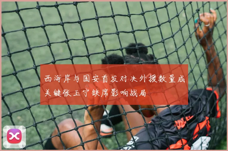 西海岸与国安首发对决外援数量成关键张玉宁缺席影响战局