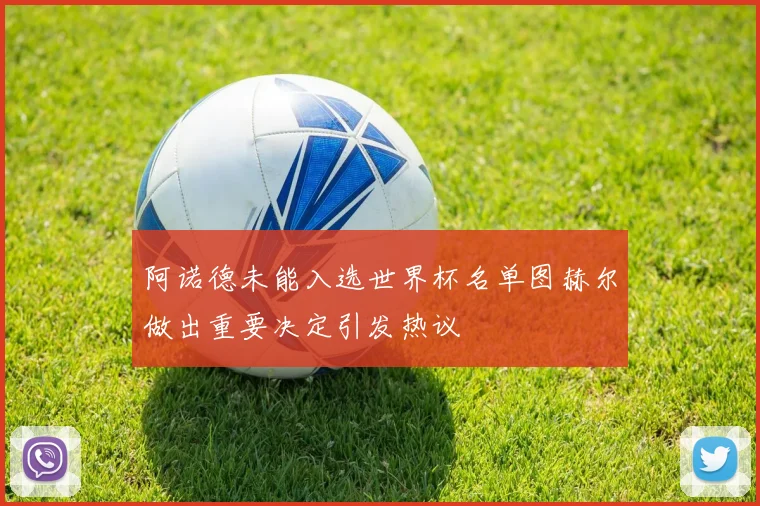 阿诺德未能入选世界杯名单图赫尔做出重要决定引发热议