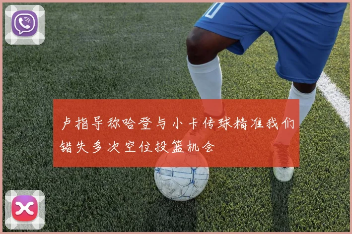 卢指导称哈登与小卡传球精准我们错失多次空位投篮机会