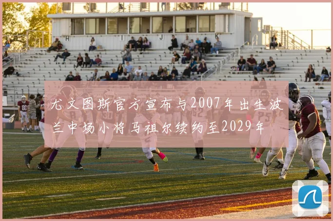 尤文图斯官方宣布与2007年出生波兰中场小将马祖尔续约至2029年