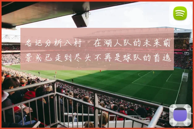 名记分析八村塁在湖人队的未来前景或已走到尽头不再是球队的首选目标
