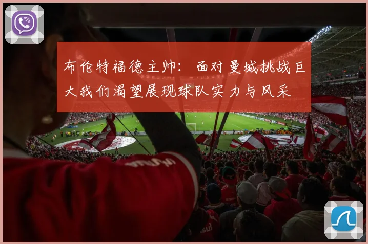 布伦特福德主帅：面对曼城挑战巨大我们渴望展现球队实力与风采