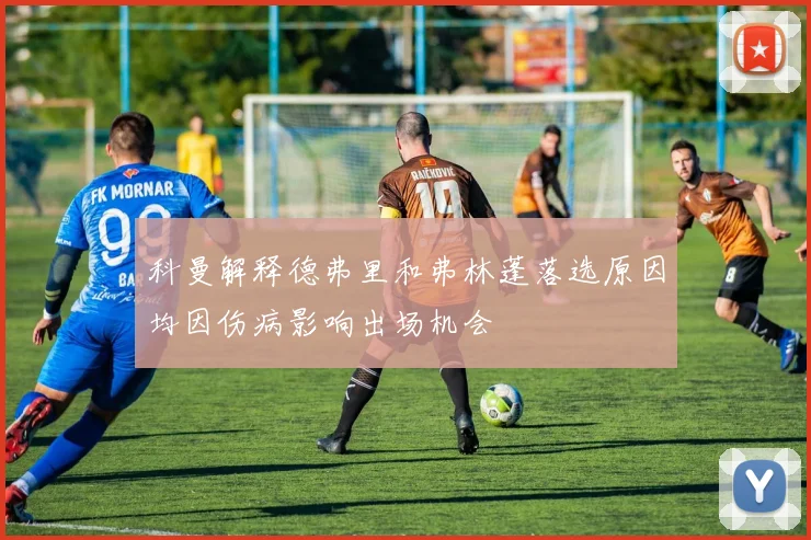 科曼解释德弗里和弗林蓬落选原因均因伤病影响出场机会