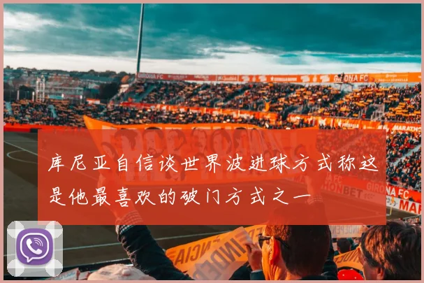 库尼亚自信谈世界波进球方式称这是他最喜欢的破门方式之一