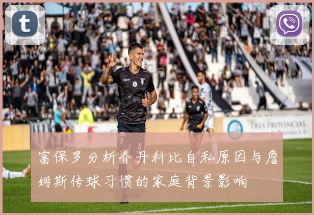 富保罗分析乔丹科比自私原因与詹姆斯传球习惯的家庭背景影响
