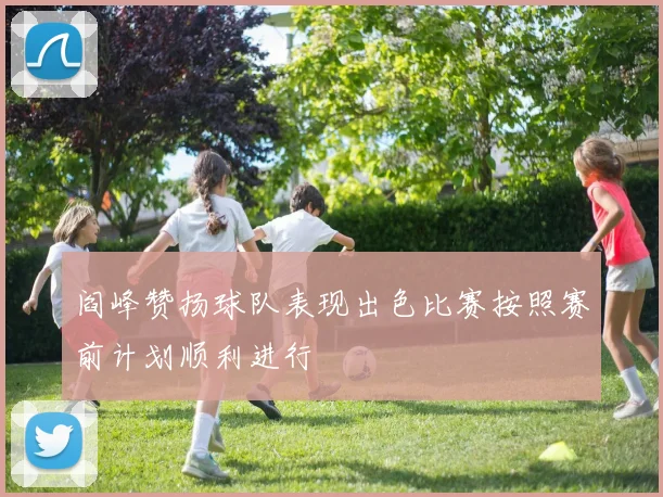 阎峰赞扬球队表现出色比赛按照赛前计划顺利进行