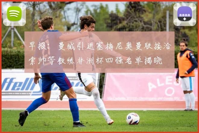 早报：曼城引进塞梅尼奥曼联接洽索帅等教练非洲杯四强名单揭晓