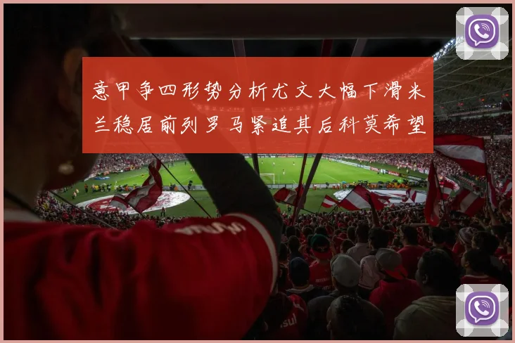 意甲争四形势分析尤文大幅下滑米兰稳居前列罗马紧追其后科莫希望渺茫