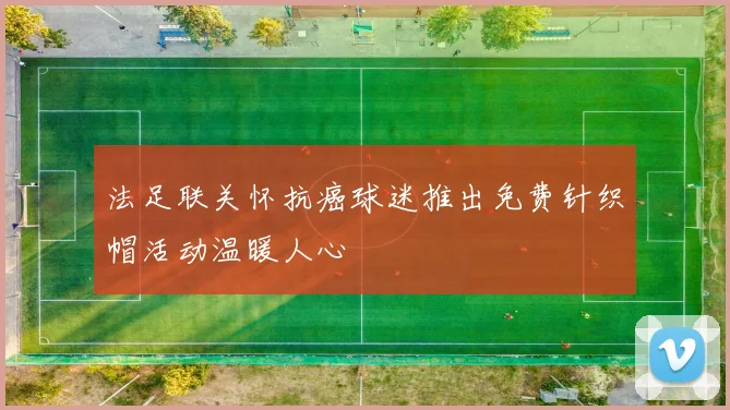 法足联关怀抗癌球迷推出免费针织帽活动温暖人心