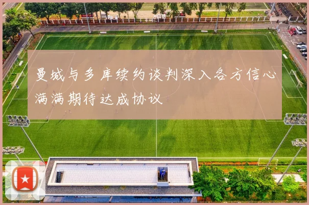 曼城与多库续约谈判深入各方信心满满期待达成协议